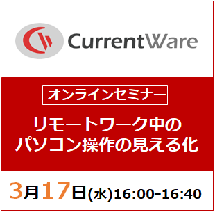 【3月17日(水) 開催WEBセミナー】リモートワーク中のパソコン操作の見える化を実現！CurrentWareのご紹介