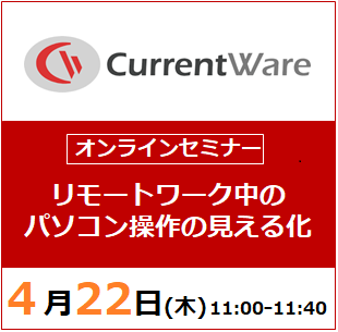 【4月22日(木) 開催WEBセミナー】リモートワーク中のパソコン操作の見える化を実現！CurrentWareのご紹介