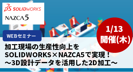 【1月13日(木) 開催WEBセミナー】加工現場の生産性向上をSOLIDWORKS×NAZCA5で実現！～3D設計データを活用した2D加工～